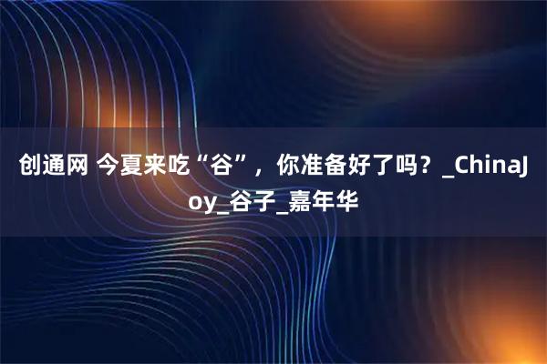 创通网 今夏来吃“谷”，你准备好了吗？_ChinaJoy_谷子_嘉年华