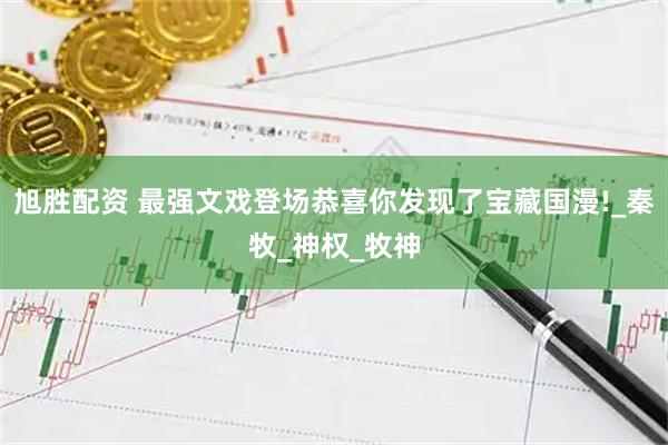 旭胜配资 最强文戏登场恭喜你发现了宝藏国漫!_秦牧_神权_牧神