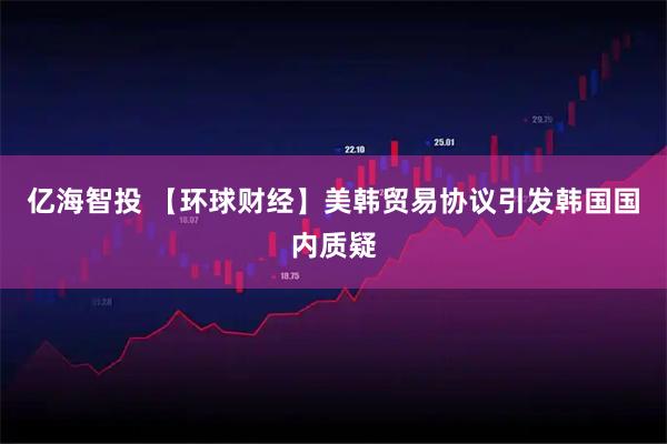 亿海智投 【环球财经】美韩贸易协议引发韩国国内质疑