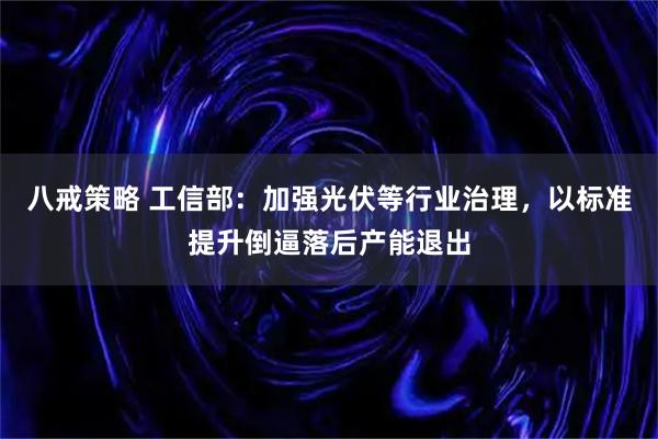 八戒策略 工信部:加强光伏等行业治理,以标准提升倒逼落后产能退出