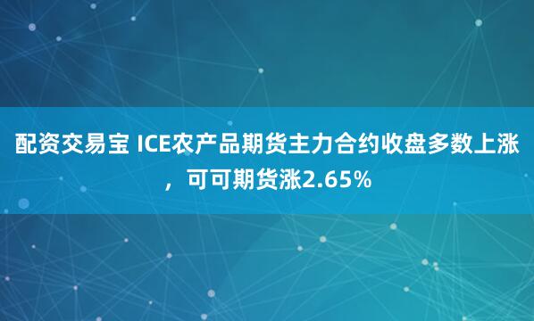 配资交易宝 ICE农产品期货主力合约收盘多数上涨，可可期货涨2.65%