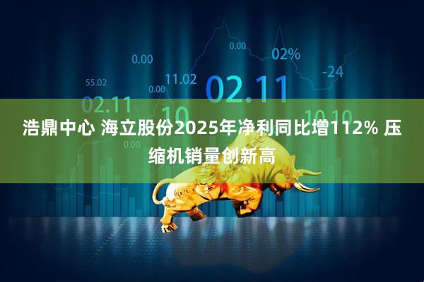 浩鼎中心 海立股份2025年净利同比增112% 压缩机销量创新高