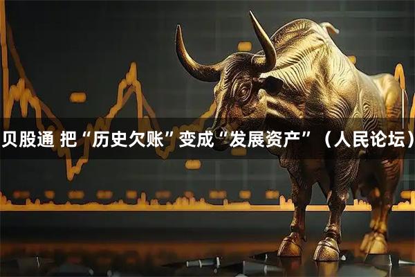 贝股通 把“历史欠账”变成“发展资产”（人民论坛）