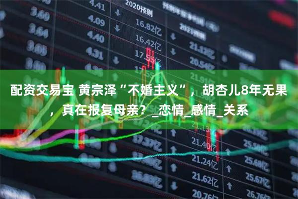 配资交易宝 黄宗泽“不婚主义”，胡杏儿8年无果，真在报复母亲？_恋情_感情_关系