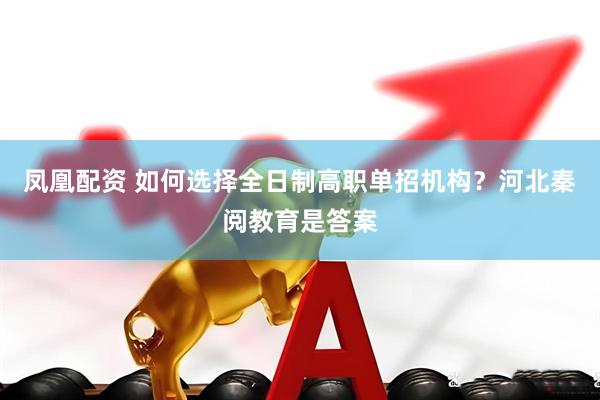 凤凰配资 如何选择全日制高职单招机构？河北秦阅教育是答案