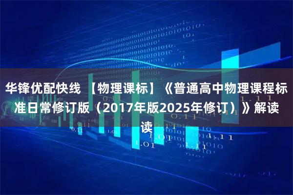 华锋优配快线 【物理课标】《普通高中物理课程标准日常修订版（2017年版2025年修订）》解读