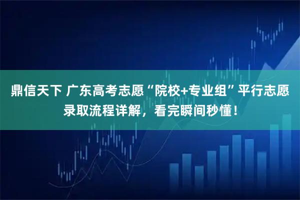 鼎信天下 广东高考志愿“院校+专业组”平行志愿录取流程详解，看完瞬间秒懂！