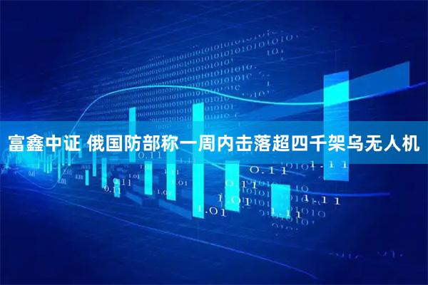 富鑫中证 俄国防部称一周内击落超四千架乌无人机