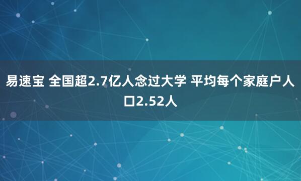 易速宝 全国超2.7亿人念过大学 平均每个家庭户人口2.52人