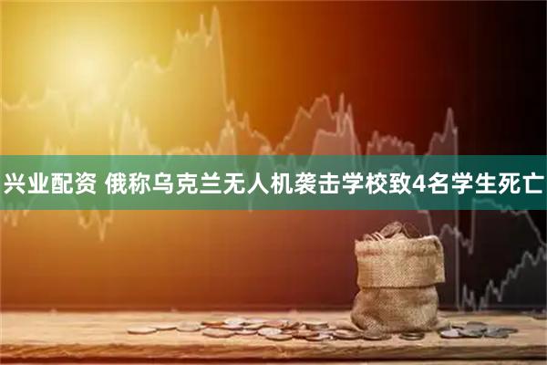 兴业配资 俄称乌克兰无人机袭击学校致4名学生死亡