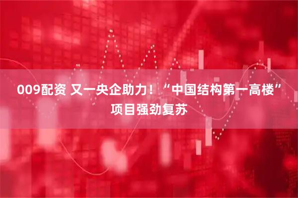 009配资 又一央企助力！“中国结构第一高楼”项目强劲复苏