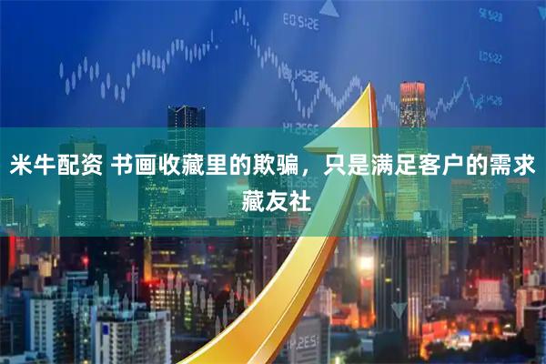 米牛配资 书画收藏里的欺骗，只是满足客户的需求 藏友社