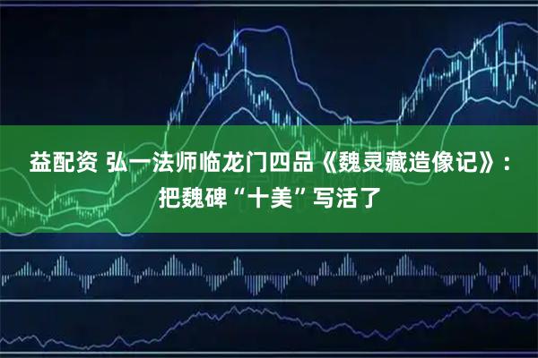 益配资 弘一法师临龙门四品《魏灵藏造像记》：把魏碑“十美”写活了