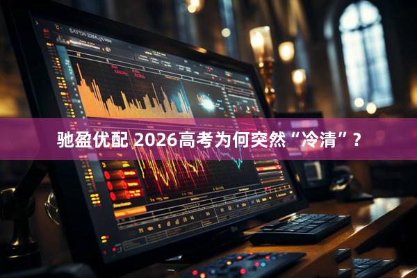 驰盈优配 2026高考为何突然“冷清”？