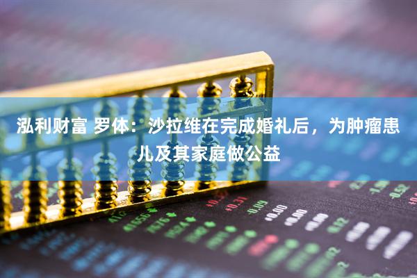 泓利财富 罗体：沙拉维在完成婚礼后，为肿瘤患儿及其家庭做公益