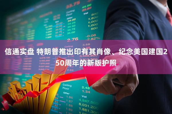 信通实盘 特朗普推出印有其肖像、纪念美国建国250周年的新版护照
