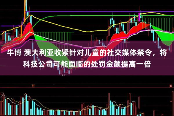 牛博 澳大利亚收紧针对儿童的社交媒体禁令，将科技公司可能面临的处罚金额提高一倍