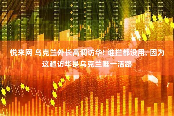 悦来网 乌克兰外长高调访华! 谁拦都没用, 因为这趟访华是乌克兰唯一活路