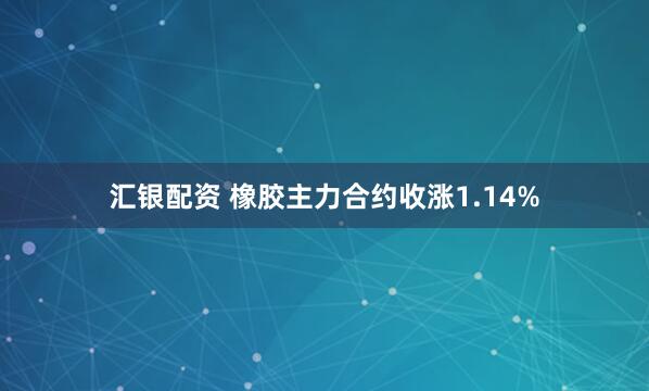 汇银配资 橡胶主力合约收涨1.14%