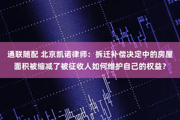 通联随配 北京凯诺律师：拆迁补偿决定中的房屋面积被缩减了被征收人如何维护自己的权益？