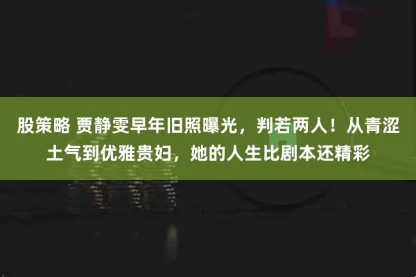 股策略 贾静雯早年旧照曝光，判若两人！从青涩土气到优雅贵妇，她的人生比剧本还精彩
